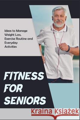 Fitness for Seniors: Ideas to Manage Weight Loss, Exercise Routine and Everyday Activities Mick Field 9781915322418 Get Fit