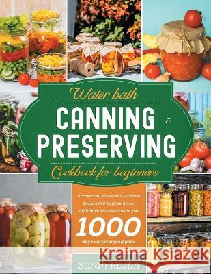Water Bath Canning & Preserving Cookbook for Beginners: Uncover the Ancestors' Secrets to Become Self-Sufficient in an Affordable Way and Create your Survival Food Storage Sarah Roslin 9781915331373 Top Notch International