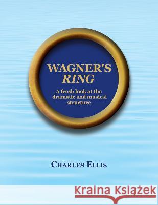 Wagner's Ring: A fresh look at the dramatic and musical structure Charles Ellis 9781915338044