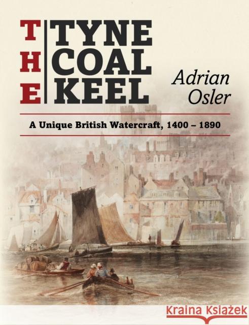 The Tyne Coal Keel: A unique British watercraft, 1400-1890 Adrian Osler 9781915338396 Consilience Media