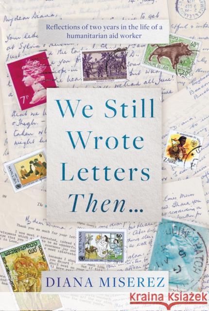 We Still Wrote Letters Then...: Reflections of two years in the life of a humanitarian aid worker Diana Miserez 9781915352446