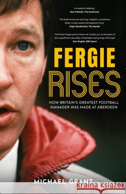Fergie Rises: How Britain's Greatest Football Manager Was Made at Aberdeen Michael Grant 9781915359179