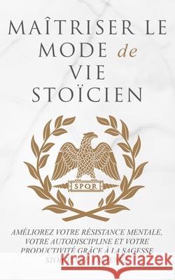 Maîtriser Le Mode de Vie Stoïcien: Améliorez Votre Résistance Mentale, Votre Autodiscipline Et Votre Productivité Grâce À La Sagesse Stoïcienne Ancien Athanas, Andreas 9781915372079 Scott M Ecommerce