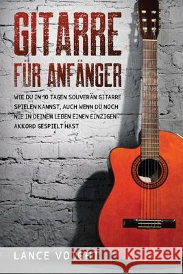 Gitarre für Anfänger: Wie du in 10 Tagen souverän Gitarre spielen kannst, auch wenn du noch nie in deinem Leben einen einzigen Akkord gespie Voight, Lance 9781915372086 Scott M Ecommerce
