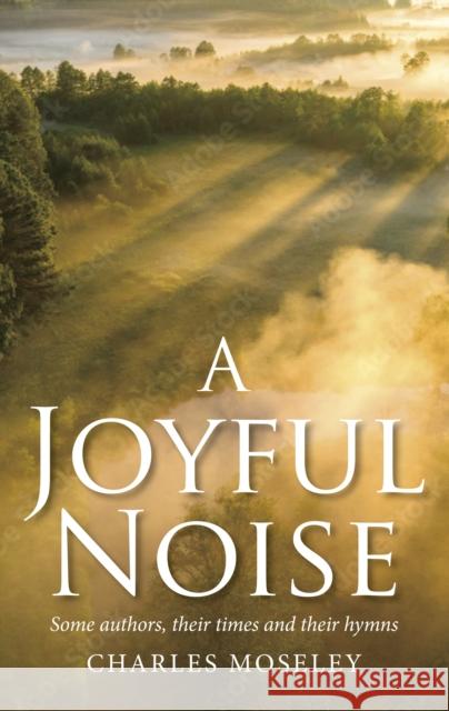Joyful Noise: Some authors, their times and their hymns Charles Moseley 9781915412157