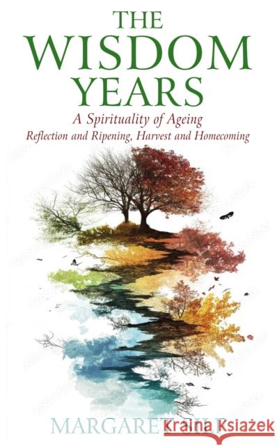 The Wisdom Years: A Spirituality of Ageing: Reflection and Ripening, Harvest and Homecoming Margaret Silf 9781915412768