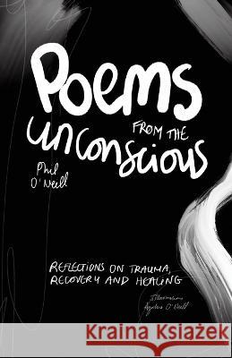 Poems from the Unconscious: Reflections on Trauma, Recovery and Healing Phil O'Neill Agatha O'Neill  9781915424488 Independently Published