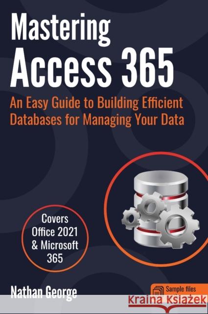 Mastering Access 365: An Easy Guide to Building Efficient Databases for Managing Your Data Nathan George 9781915476005 Gtech Publishing