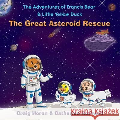 The Adventures of Francis Bear & Little Yellow Duck: The Great Asteroid Rescue Craig Horan, Catherine Rothwell, White Magic Studios 9781915492906