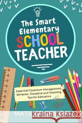 The Smart Elementary School Teacher - Essential Classroom Management, Behavior, Discipline and Teaching Tips for Educators Walsh, Matilda 9781915542021 Thady Publishing