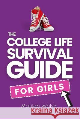 The College Life Survival Guide for Girls A Graduation Gift for High School Students, First Years and Freshmen Walsh, Matilda 9781915542038 Thady Publishing