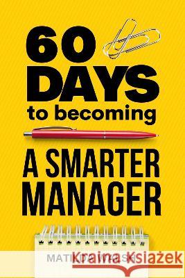 60 Days to Becoming a Smarter Manager - How to Meet Your Goals, Manage an Awesome Work Team, Create Valued Employees and Love your Job Walsh, Matilda 9781915542052 Thady Publishing