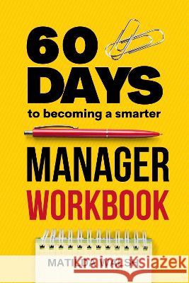 60 Days to Becoming a Smarter Manager Workbook - How to Meet Your Goals, Manage an Awesome Work Team, Create Valued Employees and Love your Job Walsh, Matilda 9781915542069 Thady Publishing