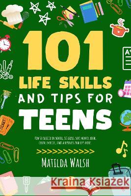 101 Life Skills and Tips for Teens: How to succeed in school, set goals, save money, cook, clean, boost self-confidence, start a business and lots more. Matilda Walsh   9781915542359 Thady Publishing