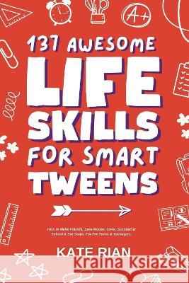 137 Awesome Life Skills for Smart Tweens How to Make Friends, Save Money, Cook, Succeed at School & Set Goals - For Pre Teens & Teenagers Kate Rian 9781915542380 Thady Publishing