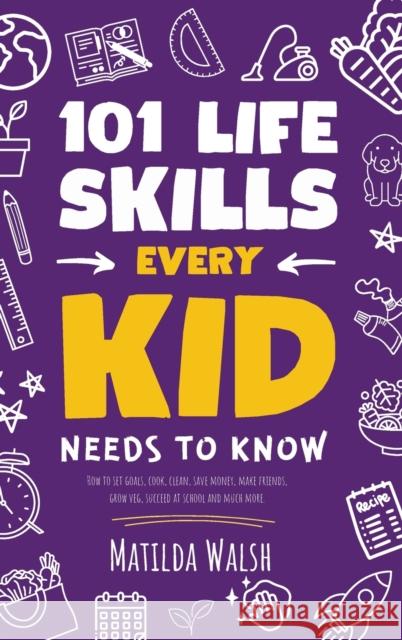 101 Life Skills Every Kid Needs to Know - How to set goals, cook, clean, save money, make friends, grow veg, succeed at school and much more. Matilda Walsh   9781915542601 Thady Publishing