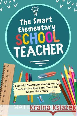 The Smart Elementary School Teacher - Essential Classroom Management, Behavior, Discipline and Teaching Tips for Educators Matilda Walsh   9781915542670 Thady Publishing