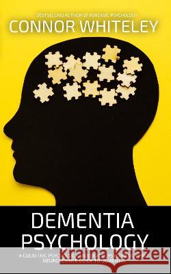 Dementia Psychology: A Cognitive Psychology, Biological Psychology and Neuroscience Guide To Dementia Connor Whiteley   9781915551405 Cgd Publishing