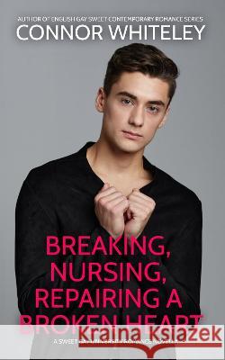 Breaking, Nursing, Repairing A Broken Heart: A Sweet Gay University Romance Novella Connor Whiteley 9781915551610