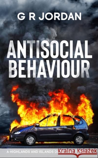 Antisocial Behaviour: A Highlands and Islands Detective Thriller G R Jordan   9781915562043 Carpetless Publishing
