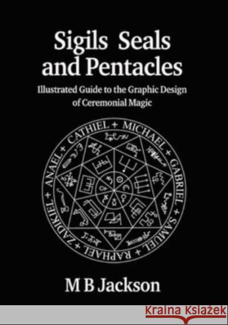 Sigils, Seals and Pentacles: Illustrated Guide to the Graphic Design of Ceremonial Magic M Jackson 9781915580153 Green Magic Publishing