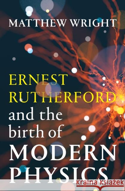 Ernest Rutherford and the Birth of Modern Physics Matthew Wright 9781915590961
