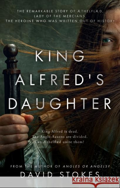 King Alfred's Daughter: The remarkable story of AEthelflaed, Lady of the Mercians, the heroine who was written out of history David Stokes 9781915603197