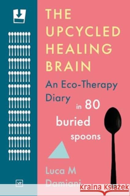 The Upcycled Healing Brain: An Eco-Therapy Diary in 80 Buried Spoons Luca M Damiani 9781915606396 Valley Press