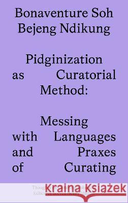 Pidginization as Curatorial Method: Messing with Languages and Praxes Bonaventure Soh Beje Ndikung 9781915609083 Sternberg Press