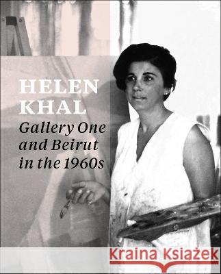 Helen Khal: Gallery One and Beirut in the 1960s Carla Chammas Rachel Dedman Omar Kholeif 9781915609212 Sternberg Press