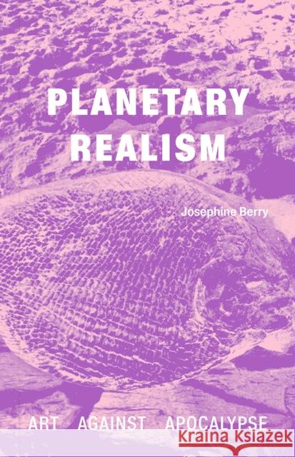 Planetary Realism: Art Against End Times Josephine Berry 9781915609236 Sternberg Press