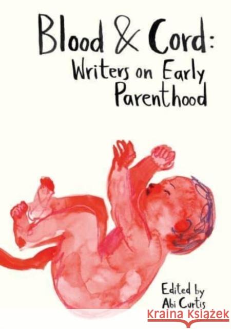 Blood & Cord: Writers on Early Parenthood Abi Curtis 9781915628152