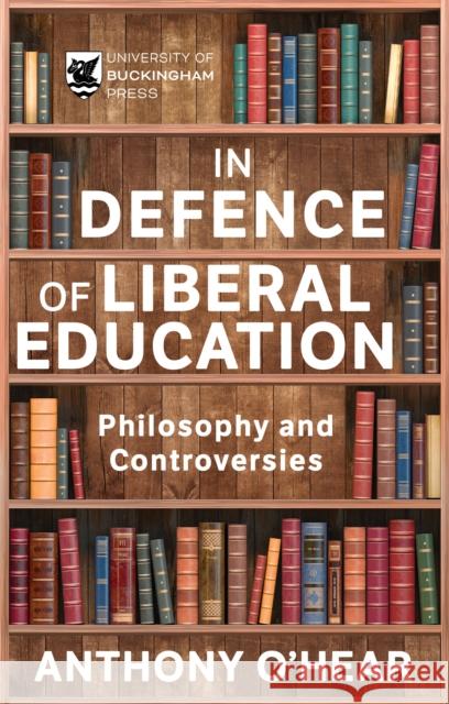 In Defence of Liberal Education: Philosophy and Controversies Anthony O'Hear 9781915643438