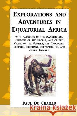 Explorations and Adventures in Equatorial Africa: with Accounts of the Manners and Customs of the People, and of the Chace of the Gorilla, the Crocodile, Leopard, Elephant, Hippopotamus, and other Ani Paul Du Chaillu   9781915645180 Scrawny Goat Books