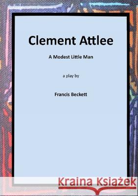 Clement Attlee: A Modest Little Man Francis Beckett   9781915660039 Tsl Drama