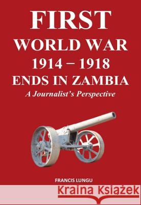 First World War 1914-1918 Ends in Africa: A Journalist's Perspective Francis Lungu 9781915660213