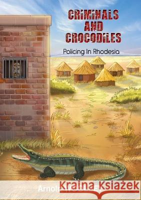 Criminals and Crocodiles: Policing in Rhodesia Arnold Woolley 9781915660329