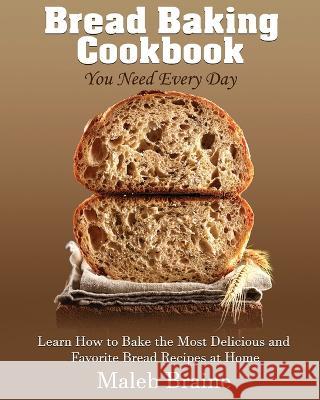 Bread baking cookbook you need every day: Learn How to Bake the Most Delicious and Favorite Bread Recipes at Home. Maleb Braine   9781915666147 Suaho Print