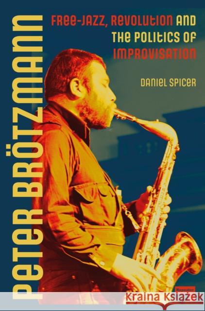 Peter Broetzmann: Free-Jazz, Revolution and the Politics of Improvisation Daniel Spicer 9781915672407 Watkins Media Limited