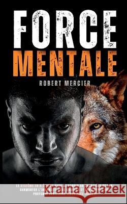 Force Mentale: Le système en 8 étapes pour se forger un caractère de fer, surmonter l'adversité avec courage et développer une profon Mercier, Robert 9781915685018