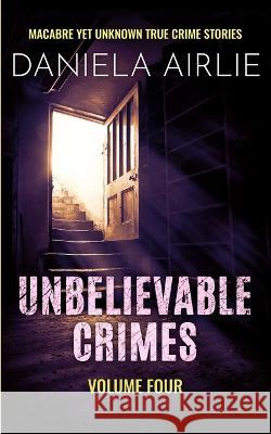 Unbelievable Crimes Volume Four: Macabre Yet Unknown True Crime Stories Daniela Airlie   9781915728067 City Sky Publishing