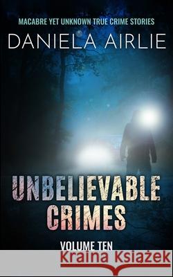 Unbelievable Crimes Volume Ten: Macabre Yet Unknown True Crime Stories Daniela Airlie 9781915728142 City Sky Publishing