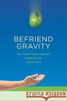 Befriend Gravity: The Commonsense Approach to Rebuild Your Happy Spine Glenn Patrick Duff 9781915741011 Healthy Choice Publishing Ltd