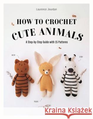 How to Crochet Cute Animals: A Step-by-step Guide with 15 Patterns Laurence Jourdan 9781915751249