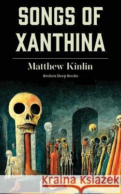 Songs of Xanthina: Heard Upon Entering Plutonium (Gate to Hell) Matthew Kinlin 9781915760050