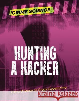 Hunting a Hacker: Using Science to Crack Cybercrime Sarah Eason 9781915761477 Cheriton Children's Books