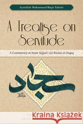 A Treatise on Servitude: A Commentary on Imam Sajjad's Risalat al-Huquq Ayatullah Muhammad Baqir Tahriri Salman Bhojani Muhammad Mahdi Kassamali 9781915784018 Bab Al-Ridha Publications Ltd