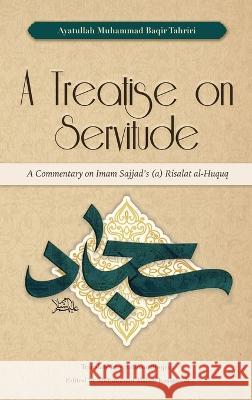 A Treatise on Servitude: A Commentary on Imam Sajjad\'s Risalat al-Huquq Ayatullah Muhammad Baqir Tahriri Salman Bhojani Muhammad Mahdi Kassamali 9781915784025 Bab Al-Ridha Publications Ltd