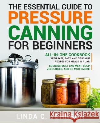The Essential Guide to Pressure Canning for Beginners: All-In-One cookbook with Safe, Easy, and Delicious Recipes for Meals in a Jar! Successfully Can Linda C. Johnson 9781915818027 Customercore