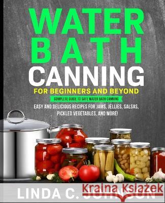 Water Bath Canning For Beginners and Beyond!: Complete Guide to Safe Water Bath Canning. Easy and Delicious Recipes for Jams, Jellies, Salsas, Pickled Linda C. Johnson 9781915818041 Customercore